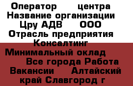 Оператор Call-центра › Название организации ­ Цру АДВ777, ООО › Отрасль предприятия ­ Консалтинг › Минимальный оклад ­ 50 000 - Все города Работа » Вакансии   . Алтайский край,Славгород г.